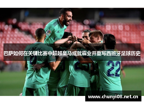 巴萨如何在关键比赛中超越皇马成就霸业并重写西班牙足球历史