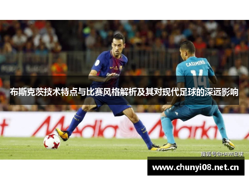 布斯克茨技术特点与比赛风格解析及其对现代足球的深远影响