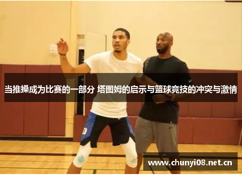 当推搡成为比赛的一部分 塔图姆的启示与篮球竞技的冲突与激情